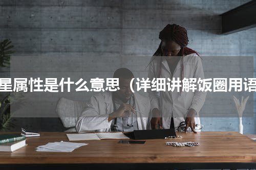 追星属性是什么意思（详细讲解饭圈用语）