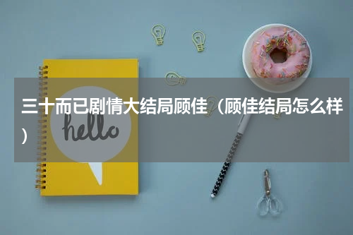 三十而已剧情大结局顾佳（顾佳结局怎么样）