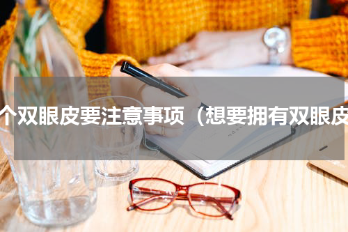 做个双眼皮要注意事项（想要拥有双眼皮）