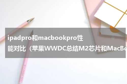 ipadpro和macbookpro性能对比（苹果WWDC总结M2芯片和MacBook）