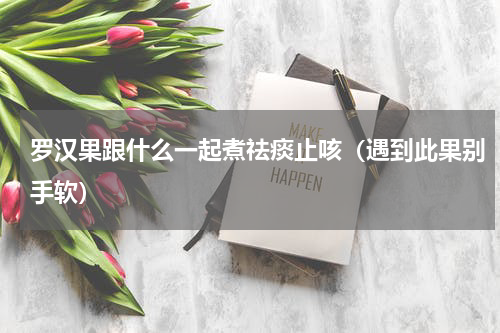 罗汉果跟什么一起煮祛痰止咳（遇到此果别手软）