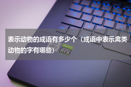 表示动物的成语有多少个（成语中表示禽类动物的字有哪些）