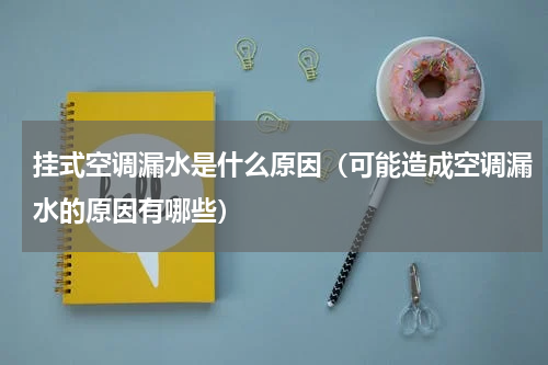 挂式空调漏水是什么原因（可能造成空调漏水的原因有哪些）