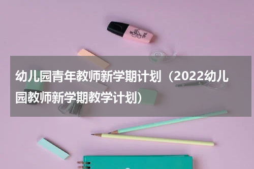 幼儿园青年教师新学期计划（2022幼儿园教师新学期教学计划）