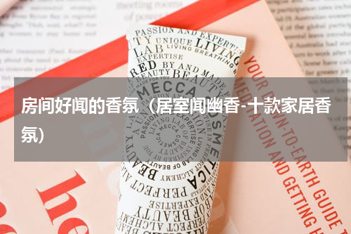 房间好闻的香氛（居室闻幽香-十款家居香氛）