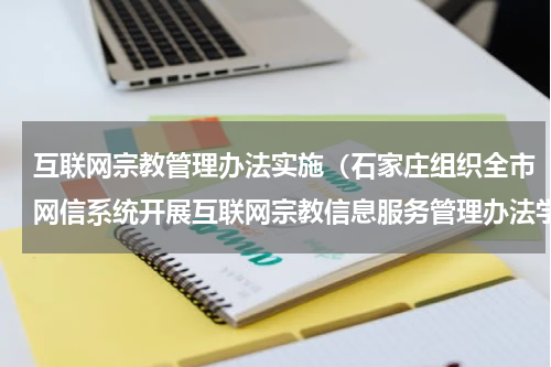 互联网宗教管理办法实施（石家庄组织全市网信系统开展互联网宗教信息服务管理办法学习宣传活动）