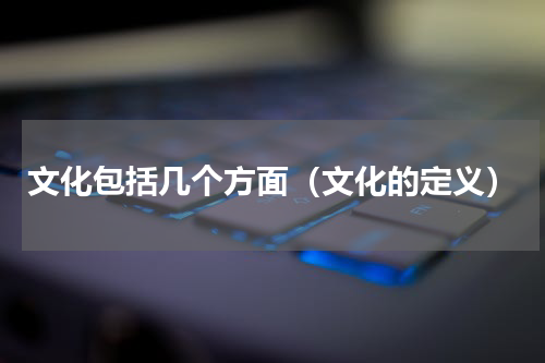 文化包括几个方面（文化的定义）
