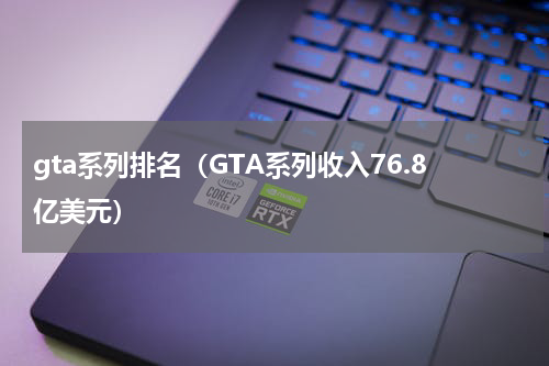 gta系列排名（GTA系列收入76.8亿美元）
