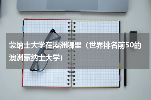 蒙纳士大学在澳洲哪里（世界排名前50的澳洲蒙纳士大学）