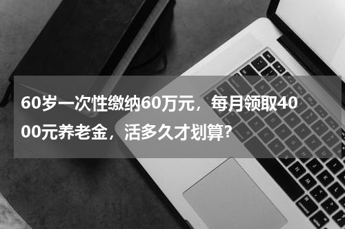 60岁一次性缴纳60万元，每月领取4000元养老金，活多久才划算？