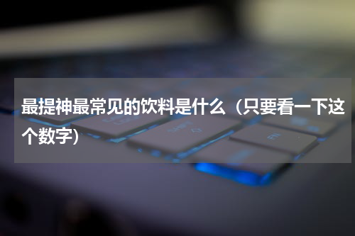 最提神最常见的饮料是什么（只要看一下这个数字）