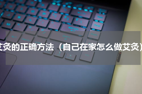 艾灸的正确方法（自己在家怎么做艾灸）