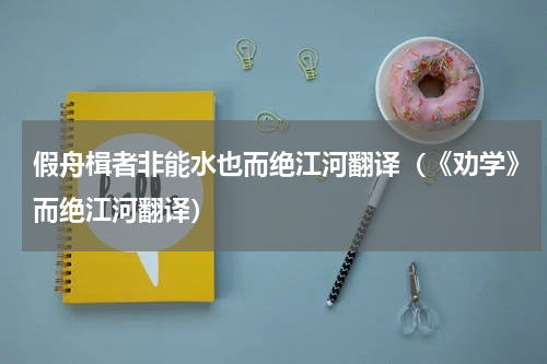 假舟楫者非能水也而绝江河翻译（《劝学》而绝江河翻译）