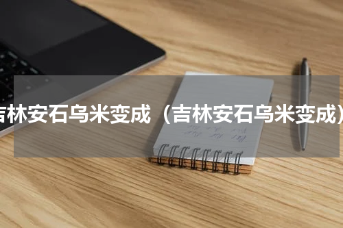 吉林安石乌米变成（吉林安石乌米变成）