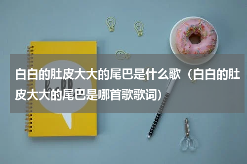 白白的肚皮大大的尾巴是什么歌（白白的肚皮大大的尾巴是哪首歌歌词）