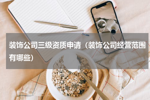 装饰公司三级资质申请（装饰公司经营范围有哪些）