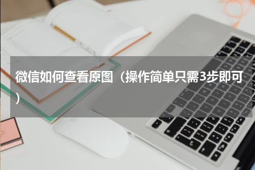 微信如何查看原图（操作简单只需3步即可）