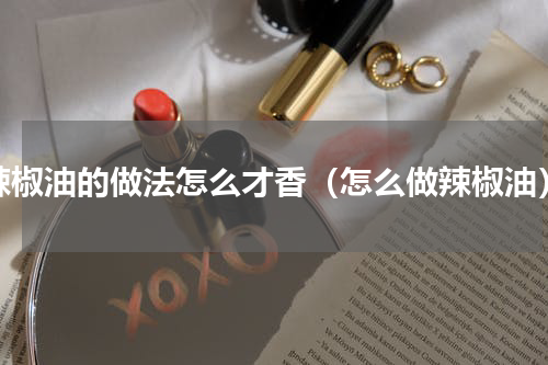 辣椒油的做法怎么才香（怎么做辣椒油）