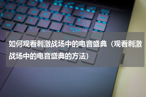 如何观看刺激战场中的电音盛典（观看刺激战场中的电音盛典的方法）
