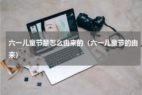 六一儿童节是怎么由来的（六一儿童节的由来）