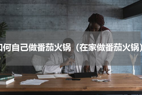 如何自己做番茄火锅（在家做番茄火锅）