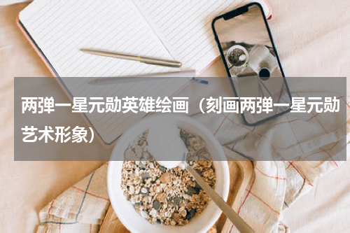 两弹一星元勋英雄绘画（刻画两弹一星元勋艺术形象）