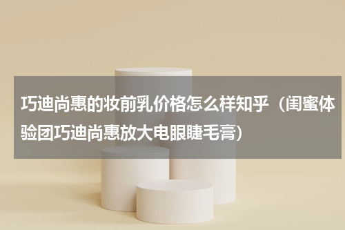 巧迪尚惠的妆前乳价格怎么样知乎（闺蜜体验团巧迪尚惠放大电眼睫毛膏）