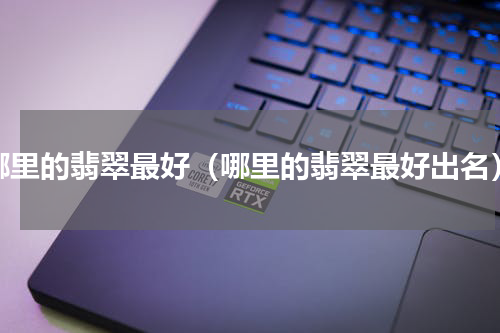 哪里的翡翠最好（哪里的翡翠最好出名）