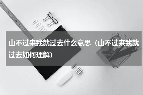 山不过来我就过去什么意思（山不过来我就过去如何理解）