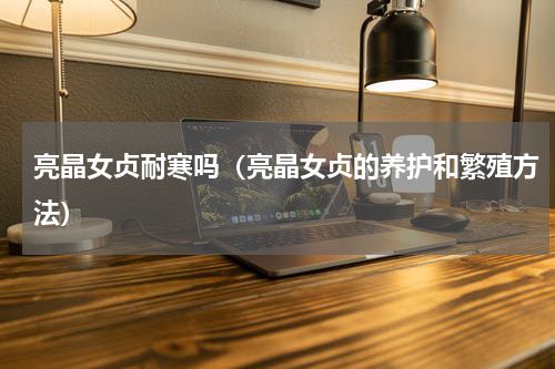 亮晶女贞耐寒吗（亮晶女贞的养护和繁殖方法）