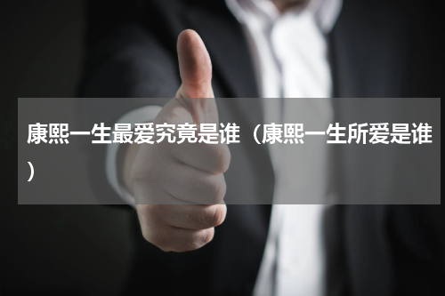 康熙一生最爱究竟是谁（康熙一生所爱是谁）
