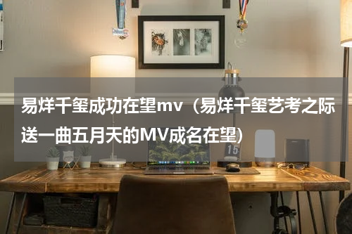 易烊千玺成功在望mv（易烊千玺艺考之际送一曲五月天的MV成名在望）