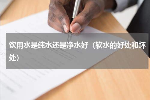 饮用水是纯水还是净水好（软水的好处和坏处）