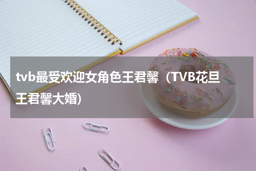 tvb最受欢迎女角色王君馨（TVB花旦王君馨大婚）