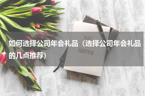 如何选择公司年会礼品（选择公司年会礼品的几点推荐）