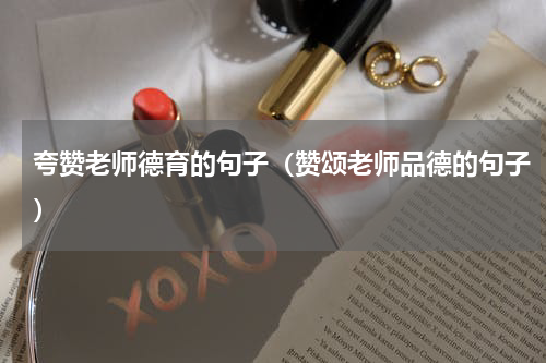夸赞老师德育的句子（赞颂老师品德的句子）