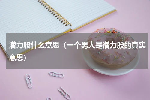 潜力股什么意思（一个男人是潜力股的真实意思）