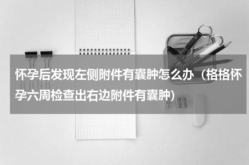 怀孕后发现左侧附件有囊肿怎么办（格格怀孕六周检查出右边附件有囊肿）