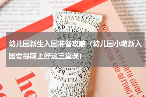 幼儿园新生入园准备攻略（幼儿园小萌新入园要提前上好这三堂课）