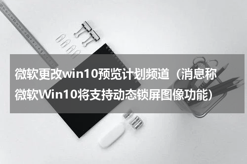 微软更改win10预览计划频道（消息称微软Win10将支持动态锁屏图像功能）