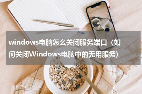 windows电脑怎么关闭服务端口（如何关闭Windows电脑中的无用服务）