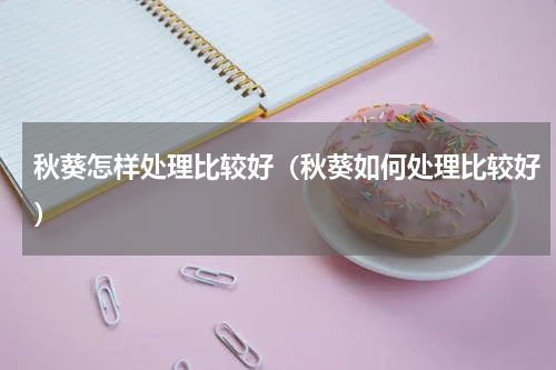 秋葵怎样处理比较好（秋葵如何处理比较好）