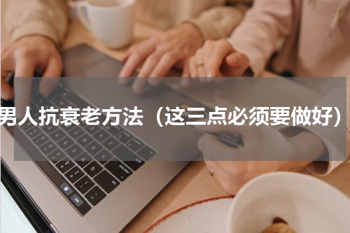 男人抗衰老方法（这三点必须要做好）