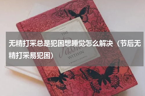 无精打采总是犯困想睡觉怎么解决（节后无精打采易犯困）