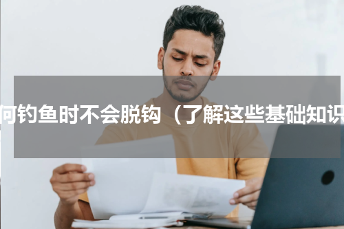 如何钓鱼时不会脱钩（了解这些基础知识）
