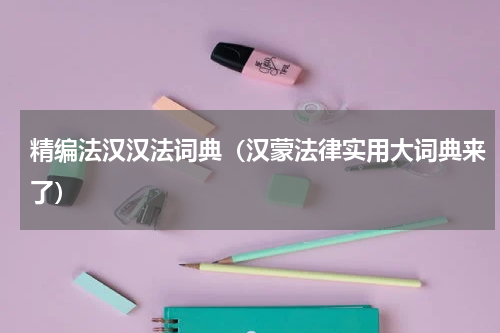 精编法汉汉法词典（汉蒙法律实用大词典来了）