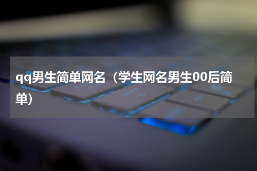 qq男生简单网名（学生网名男生00后简单）