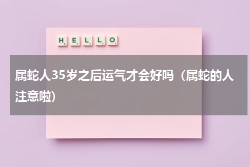 属蛇人35岁之后运气才会好吗（属蛇的人注意啦）