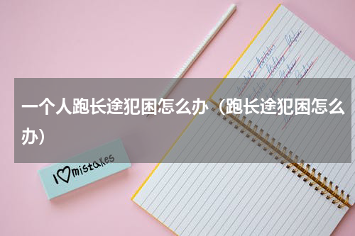 一个人跑长途犯困怎么办（跑长途犯困怎么办）