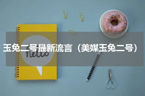玉兔二号最新流言（美媒玉兔二号）